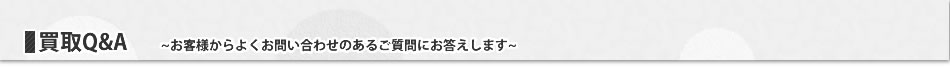 買取Q&A~お客様からよくお問い合わせのあるご質問にお答えします~